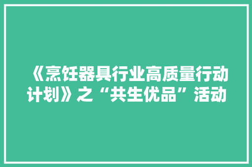 《烹饪器具行业高质量行动计划》之“共生优品”活动查询访问问卷宣告