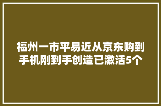 福州一市平易近从京东购到手机刚到手创造已激活5个月困惑是二手机或返修机