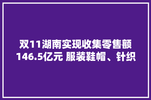 双11湖南实现收集零售额146.5亿元 服装鞋帽、针织纺品类卖得最多