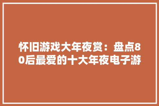 怀旧游戏大年夜赏：盘点80后最爱的十大年夜电子游戏