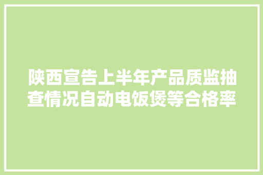 陕西宣告上半年产品质监抽查情况自动电饭煲等合格率较低