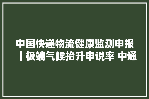 中国快递物流健康监测申报｜极端气候抬升申说率 中通、极兔、宅急送申说处理综合分数打满分 仍有8家落黑榜