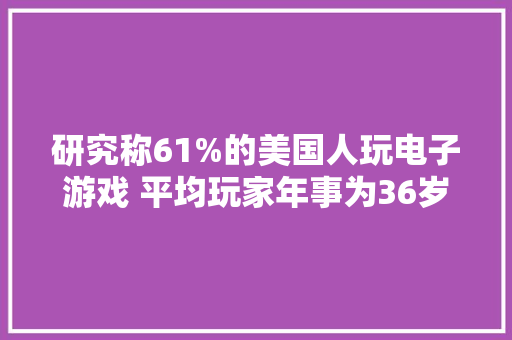 研究称61%的美国人玩电子游戏 平均玩家年事为36岁