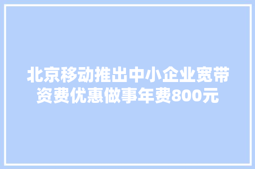 北京移动推出中小企业宽带资费优惠做事年费800元