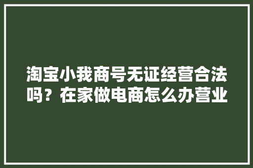 淘宝小我商号无证经营合法吗？在家做电商怎么办营业执照？