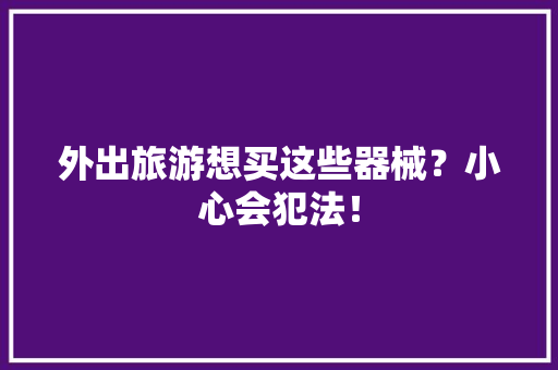 外出旅游想买这些器械？小心会犯法！