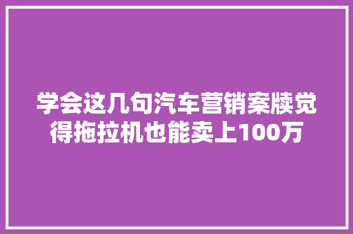 学会这几句汽车营销案牍觉得拖拉机也能卖上100万