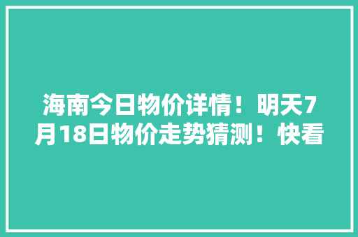 海南今日物价详情！明天7月18日物价走势猜测！快看看别买亏了！
