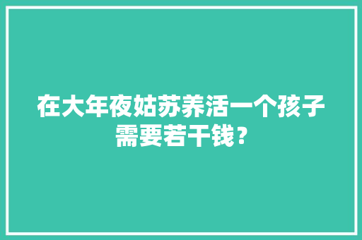 在大年夜姑苏养活一个孩子需要若干钱？