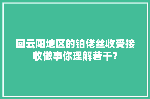 回云阳地区的铂佬丝收受接收做事你理解若干？