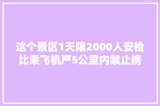 这个景区1天限2000人安检比乘飞机严5公里内禁止携带电子产品