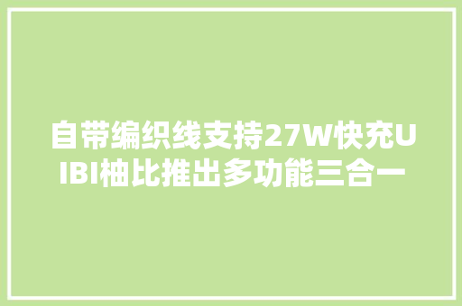 自带编织线支持27W快充UIBI柚比推出多功能三合一移动电源