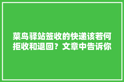 菜鸟驿站签收的快递该若何拒收和退回？文章中告诉你谜底