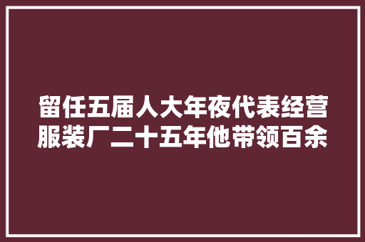 留任五届人大年夜代表经营服装厂二十五年他带领百余农妇走上增收致富路