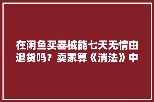 在闲鱼买器械能七天无情由退货吗？卖家算《消法》中的经营者吗？