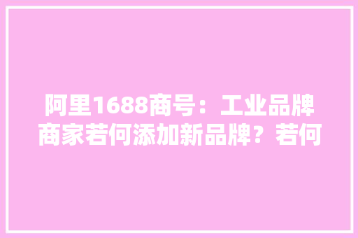 阿里1688商号：工业品牌商家若何添加新品牌？若何修改主品牌？