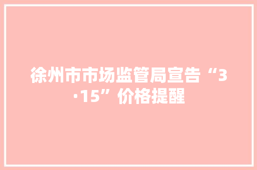 徐州市市场监管局宣告“3·15”价格提醒