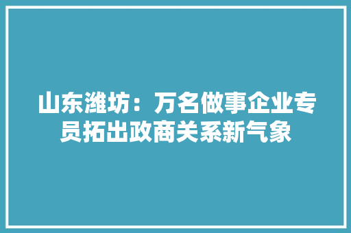 山东潍坊：万名做事企业专员拓出政商关系新气象