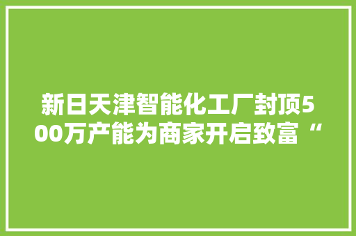 新日天津智能化工厂封顶500万产能为商家开启致富“加速度”