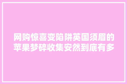 网购惊喜变陷阱英国须眉的苹果梦碎收集安然到底有多重要？