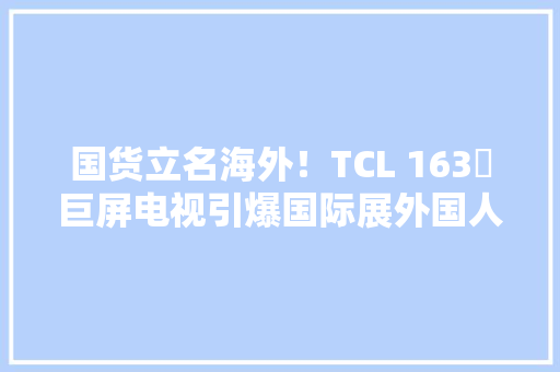 国货立名海外！TCL 163吋巨屏电视引爆国际展外国人要惊掉落下巴！