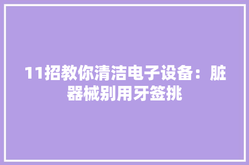 11招教你清洁电子设备：脏器械别用牙签挑