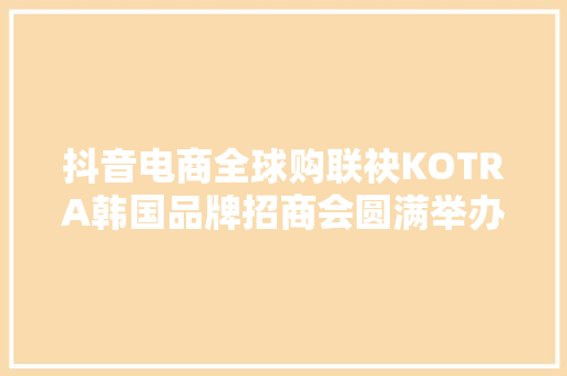 抖音电商全球购联袂KOTRA韩国品牌招商会圆满举办