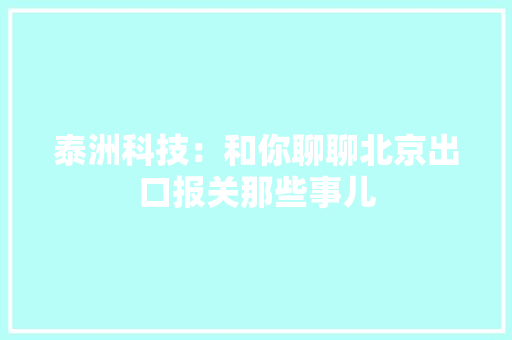 泰洲科技：和你聊聊北京出口报关那些事儿
