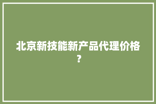 北京新技能新产品代理价格？