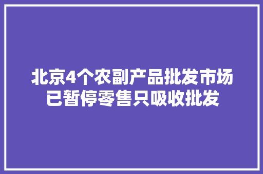 北京4个农副产品批发市场已暂停零售只吸收批发