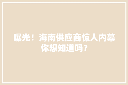 曝光！海南供应商惊人内幕你想知道吗？