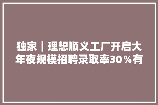 独家｜理想顺义工厂开启大年夜规模招聘录取率30％有望8月投产