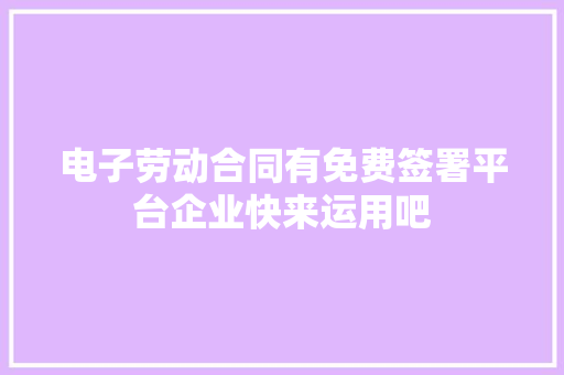 电子劳动合同有免费签署平台企业快来运用吧