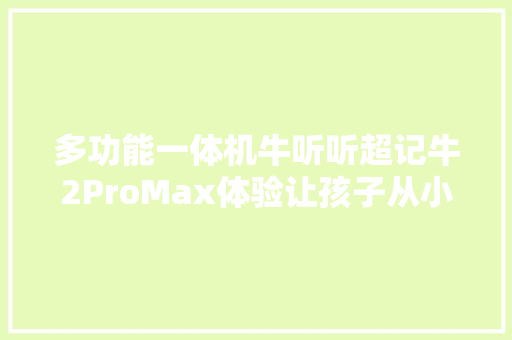 多功能一体机牛听听超记牛2ProMax体验让孩子从小爱长进修