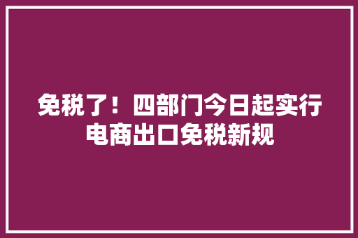 免税了！四部门今日起实行电商出口免税新规