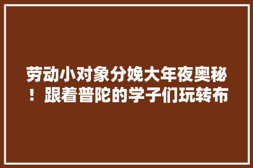 劳动小对象分娩大年夜奥秘！跟着普陀的学子们玩转布料分娩