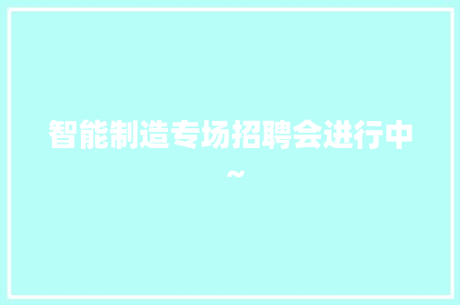 智能制造专场招聘会进行中～