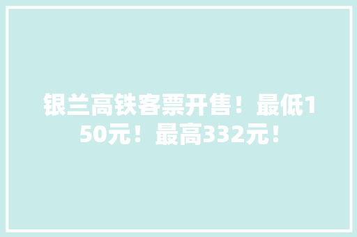 银兰高铁客票开售！最低150元！最高332元！