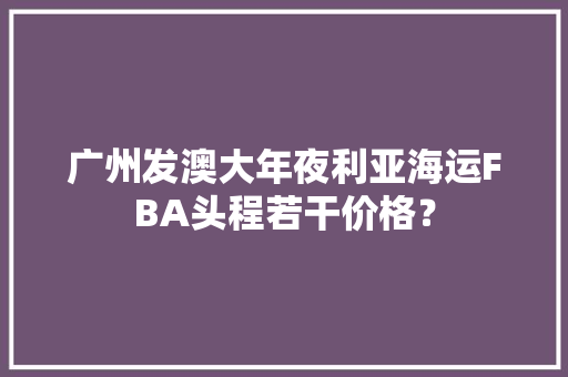 广州发澳大年夜利亚海运FBA头程若干价格？