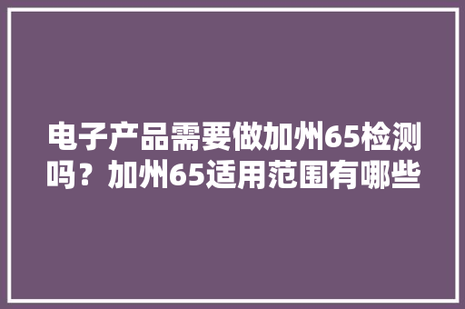 电子产品需要做加州65检测吗？加州65适用范围有哪些？