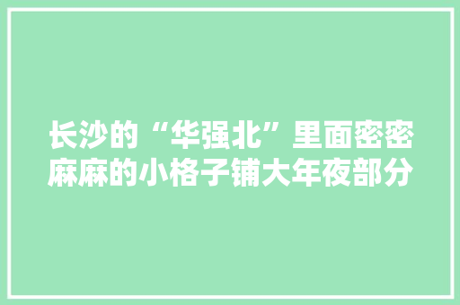 长沙的“华强北”里面密密麻麻的小格子铺大年夜部分是卖二...