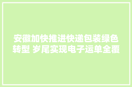 安徽加快推进快递包装绿色转型 岁尾实现电子运单全覆盖