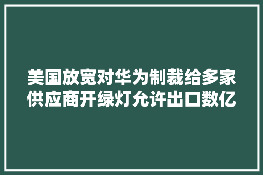 美国放宽对华为制裁给多家供应商开绿灯允许出口数亿美元芯片