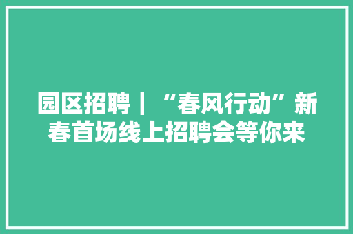园区招聘｜“春风行动”新春首场线上招聘会等你来