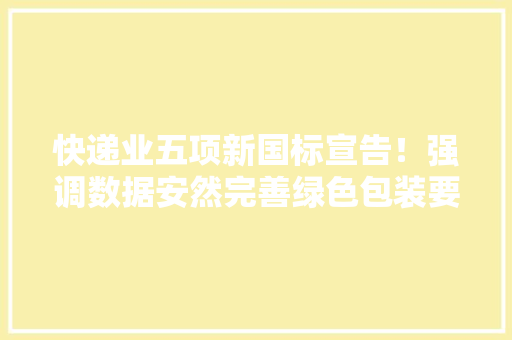 快递业五项新国标宣告！强调数据安然完善绿色包装要求