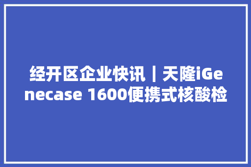 经开区企业快讯｜天隆iGenecase 1600便携式核酸检测箱入围3i奖2023年优秀新品