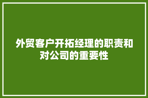外贸客户开拓经理的职责和对公司的重要性
