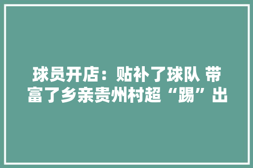 球员开店：贴补了球队 带富了乡亲贵州村超“踢”出就业增收新寰宇