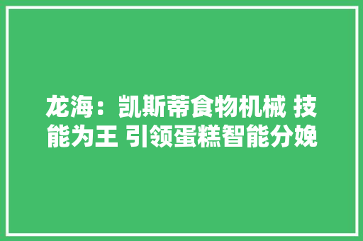 龙海：凯斯蒂食物机械 技能为王 引领蛋糕智能分娩潮流