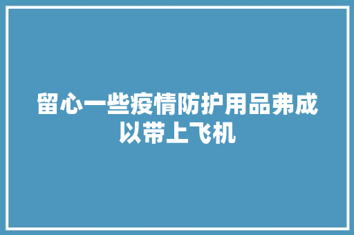留心一些疫情防护用品弗成以带上飞机